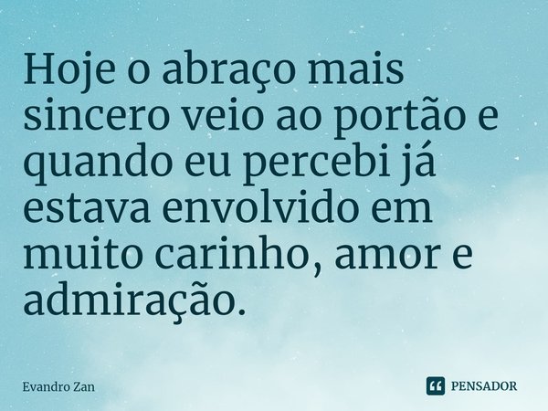 ⁠Hoje o abraço mais sincero veio ao portão e quando eu percebi já estava envolvido em muito carinho, amor e admiração.... Frase de Evandro Zan.