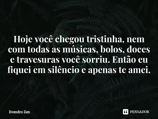 ⁠Hoje você chegou tristinha, nem com todas as músicas, bolos, doces e travesuras você sorriu. Então eu fiquei em silêncio e apenas te amei.... Frase de Evandro Zan.