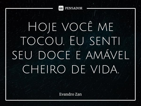 ⁠Hoje você me tocou. Eu senti seu doce e amável cheiro de vida.... Frase de Evandro Zan.