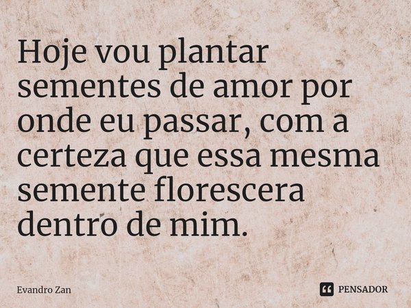 ⁠Hoje vou plantar sementes de amor por onde eu passar, com a certeza que essa mesma semente florescera dentro de mim.... Frase de Evandro Zan.