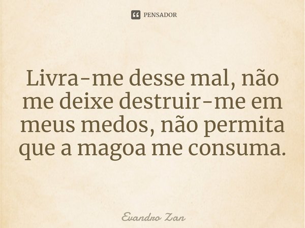 ⁠Livra-me desse mal, não me deixe destruir-me em meus medos, não permita que a magoa me consuma.... Frase de Evandro Zan.