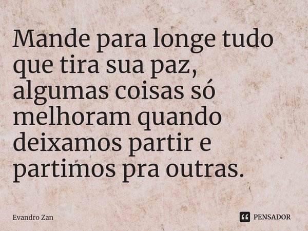 Mande para longe tudo que tira sua paz, algumas coisas só melhoram quando deixamos partir e partimos pra outras. ⁠... Frase de Evandro Zan.