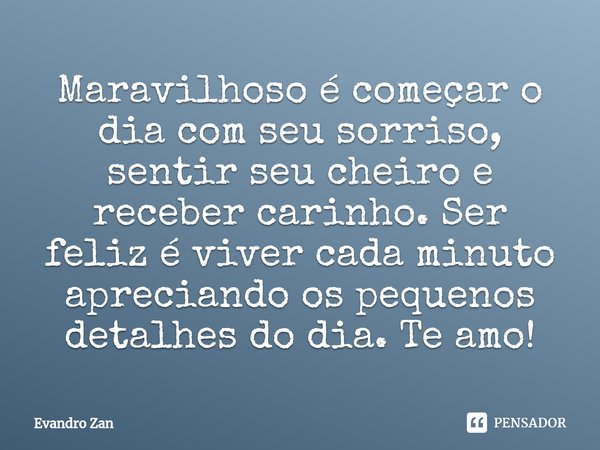 ⁠Maravilhoso é começar o dia com seu sorriso, sentir seu cheiro e receber carinho. Ser feliz é viver cada minuto apreciando os pequenos detalhes do dia. Te amo!... Frase de Evandro Zan.