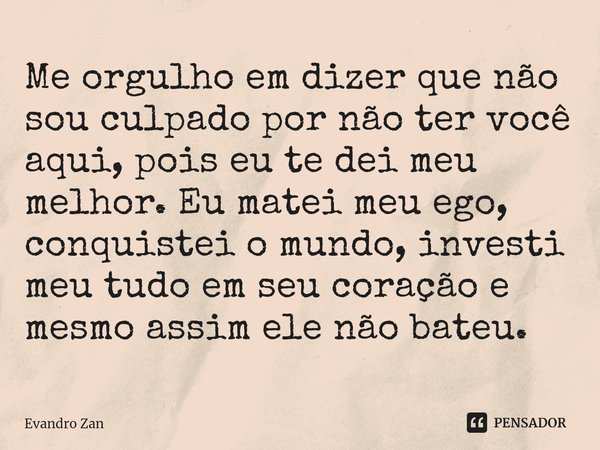 ⁠Me orgulho em dizer que não sou culpado por não ter você aqui, pois eu te dei meu melhor. Eu matei meu ego, conquistei o mundo, investi meu tudo em seu coração... Frase de Evandro Zan.