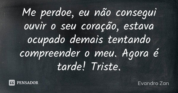 Me perdoe, eu não consegui ouvir o seu coração, estava ocupado demais tentando compreender o meu. Agora é tarde! Triste.... Frase de Evandro Zan.