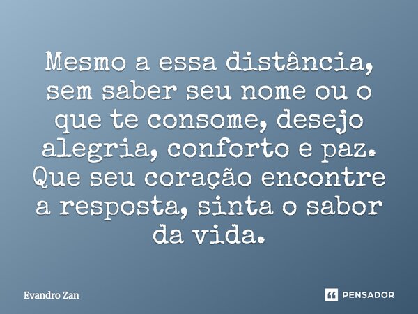 ⁠Mesmo a essa distância, sem saber seu nome ou o que te consome, desejo alegria, conforto e paz. Que seu coração encontre a resposta, sinta o sabor da vida.... Frase de Evandro Zan.