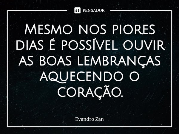 ⁠Mesmo nos piores dias é possível ouvir as boas lembranças aquecendo o coração.... Frase de Evandro Zan.