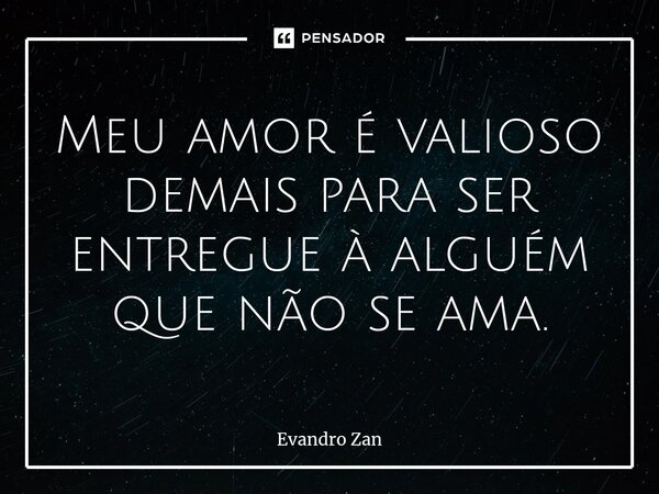 ⁠Meu amor é valioso demais para ser entregue à alguém que não se ama.... Frase de Evandro Zan.