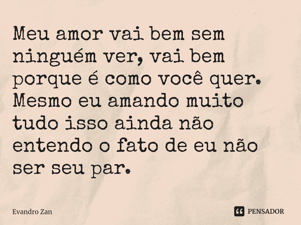 ⁠Meu amor vai bem sem ninguém ver, vai bem porque é como você quer. Mesmo eu amando muito tudo isso ainda não entendo o fato de eu não ser seu par.... Frase de Evandro Zan.