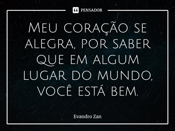 ⁠Meu coração se alegra, por saber que em algum lugar do mundo, você está bem.... Frase de Evandro Zan.