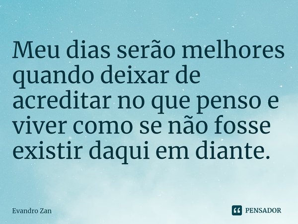 ⁠Meu dias serão melhores quando deixar de acreditar no que penso e viver como se não fosse existir daqui em diante.... Frase de Evandro Zan.