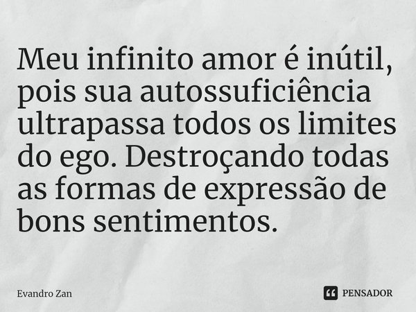 ⁠Meu infinito amor é inútil, pois sua autossuficiência ultrapassa todos os limites do ego. Destroçando todas as formas de expressão de bons sentimentos.... Frase de Evandro Zan.