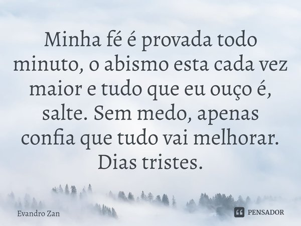 ⁠Minha fé é provada todo minuto, o abismo esta cada vez maior e tudo que eu ouço é, salte. Sem medo, apenas confia que tudo vai melhorar. Dias tristes.... Frase de Evandro Zan.