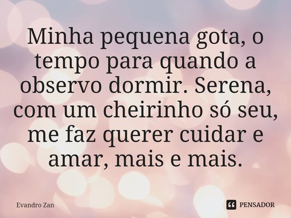 ⁠Minha pequena gota, o tempo para quando a observo dormir. Serena, com um cheirinho só seu, me faz querer cuidar e amar, mais e mais.... Frase de Evandro Zan.
