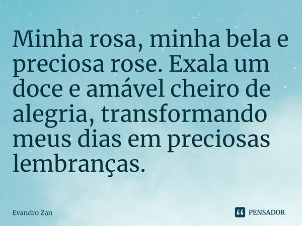 ⁠Minha rosa, minha bela e preciosa rose. Exala um doce e amável cheiro de alegria, transformando meus dias em preciosas lembranças.... Frase de Evandro Zan.