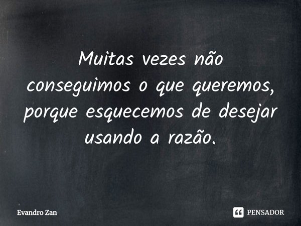 ⁠Muitas vezesnão
conseguimos o que queremos, porque esquecemos de desejar usando a razão.... Frase de Evandro Zan.