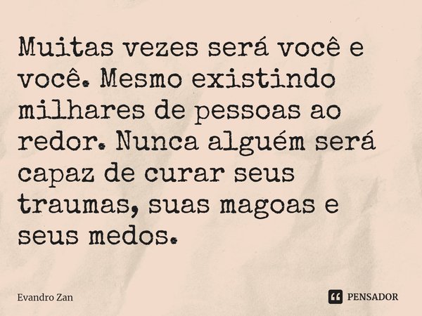 Muitas vezes será você e você. Mesmo existindo milhares de pessoas ao redor. Nunca alguém será capaz de curar seus traumas, suas magoas e seus medos.⁠... Frase de Evandro Zan.
