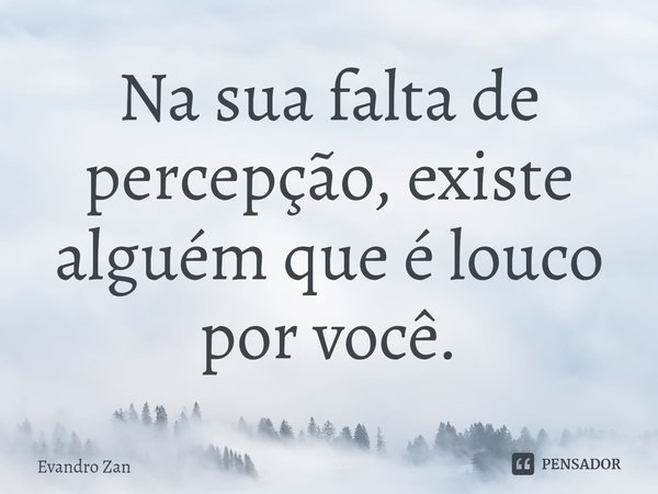 ⁠Na sua falta de percepção, existe alguém que é louco por você.... Frase de Evandro Zan.