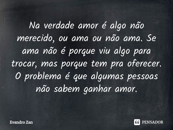 ⁠Na verdade amor é algo não merecido, ou ama ou não ama. Se ama não é porque viu algo para trocar, mas porque tem pra oferecer. O problema é que algumas pessoas... Frase de Evandro Zan.