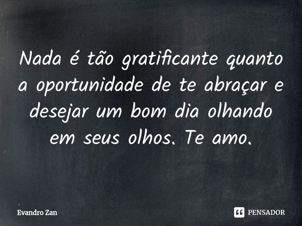 ⁠Nada é tão gratificante quanto a oportunidade de te abraçar e desejar um bom dia olhando em seus olhos. Te amo.... Frase de Evandro Zan.