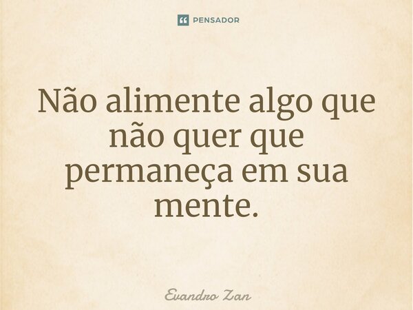 ⁠Não alimente algo que não quer que permaneça em sua mente.... Frase de Evandro Zan.