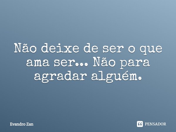 ⁠Não deixe de ser o que ama ser... Não para agradar alguém.... Frase de Evandro Zan.