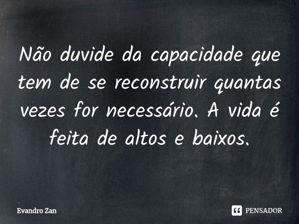 ⁠Não duvide da capacidade que tem de se reconstruir quantas vezes for necessário. A vida é feita de altos e baixos.... Frase de Evandro Zan.