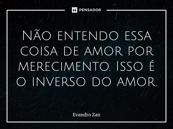 ⁠Não entendo essa coisa de amor por merecimento. Isso é o inverso do amor.... Frase de Evandro Zan.