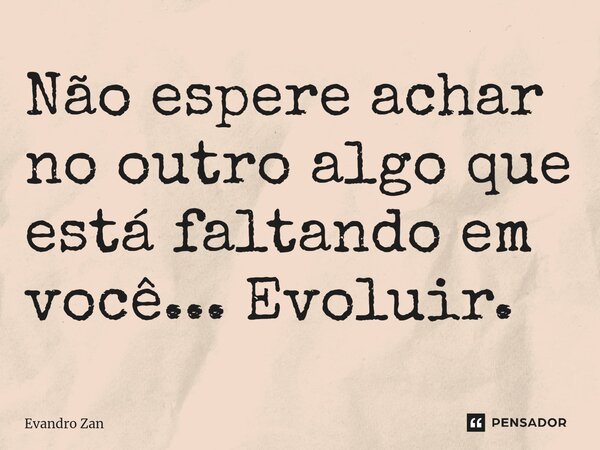⁠Não espere achar no outro algo que está faltando em você... Evoluir.... Frase de Evandro Zan.