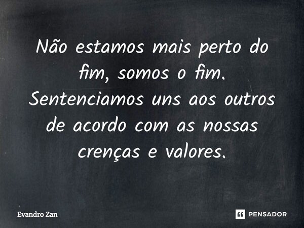 Não estamos mais perto do fim, somos o fim. Sentenciamos uns aos outros de acordo com as nossas crenças e valores.... Frase de Evandro Zan.
