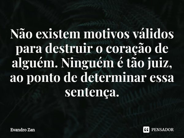 ⁠Não existem motivos válidos
para destruir o coração de alguém. Ninguém é tão juiz, ao ponto dedeterminar essa sentença.... Frase de Evandro Zan.