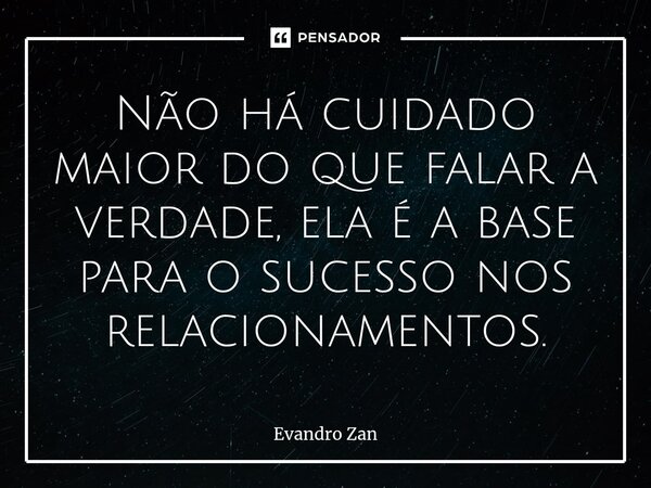 ⁠Não há cuidado maior do que falar a verdade, ela é a base para o sucesso nos relacionamentos.... Frase de Evandro Zan.