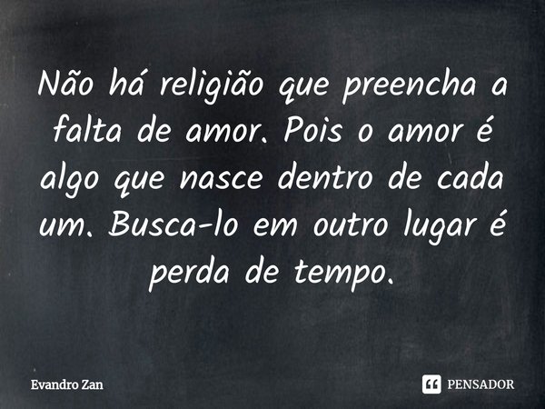 ⁠Não há religião que preencha a falta de amor. Pois o amor é algo que nasce dentro de cada um. Busca-lo em outro lugar é perda de tempo.... Frase de Evandro Zan.