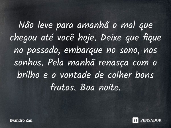 ⁠Não leve para amanhã o mal que chegou até você hoje. Deixe que fique no passado, embarque no sono, nos sonhos. Pela manhã renasça com o brilho e a vontade de c... Frase de Evandro Zan.