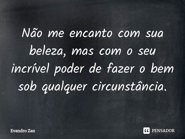 ⁠Não me encanto com sua beleza, mas com o seu incrível poder de fazer o bem sob qualquer circunstância.... Frase de Evandro Zan.