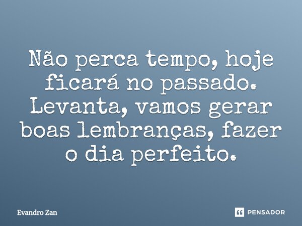 ⁠Não perca tempo, hoje ficará no passado. Levanta, vamos gerar boas lembranças, fazer o dia perfeito.... Frase de Evandro Zan.