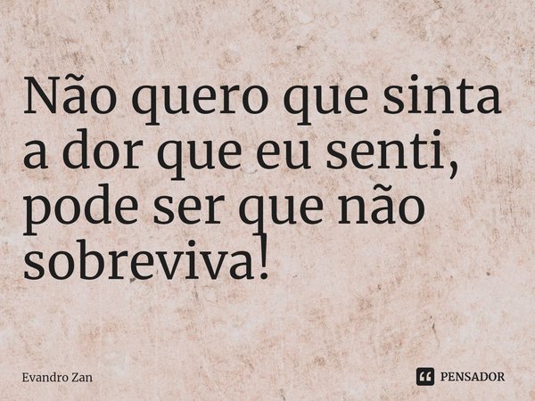 ⁠Não quero que sinta a dor que eu senti, pode ser que não sobreviva!... Frase de Evandro Zan.