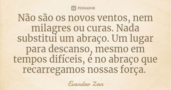 Não são os novos ventos, nem milagres ou curas. Nada substitui um abraço. Um lugar para descanso, mesmo em tempos difíceis, é no abraço que recarregamos nossas ... Frase de Evandro Zan.