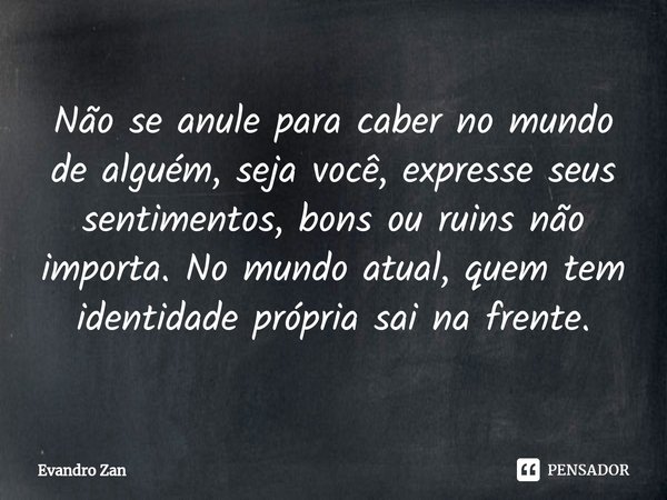 Não se anule para caber no mundo de alguém, seja você, expresse seus sentimentos, bons ou ruins não importa. No mundo atual, quem tem identidade própria sai na ... Frase de Evandro Zan.
