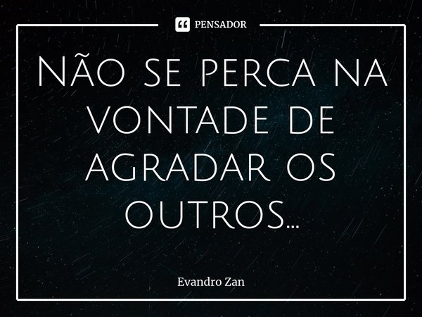 ⁠⁠Não se perca na vontade de agradar os outros...... Frase de Evandro Zan.