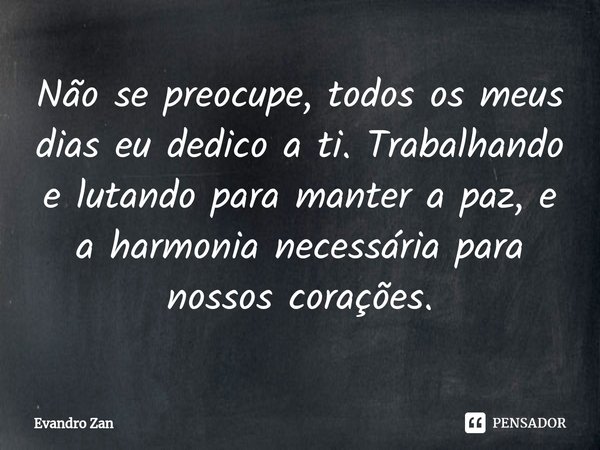 ⁠Não se preocupe, todos os meus dias eu dedico a ti. Trabalhando e lutando para manter a paz, e a harmonia necessária para nossos corações.... Frase de Evandro Zan.