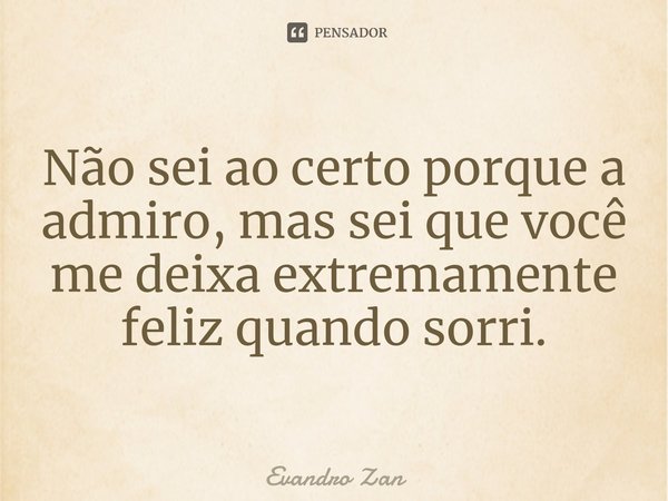⁠Não sei ao certo porque a admiro, mas sei que você me deixa extremamente feliz quando sorri.... Frase de Evandro Zan.