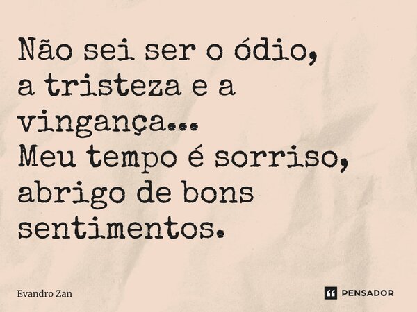 ⁠Não sei ser o ódio, a tristeza e a vingança... Meu tempo é sorriso, abrigo de bons sentimentos.... Frase de Evandro Zan.