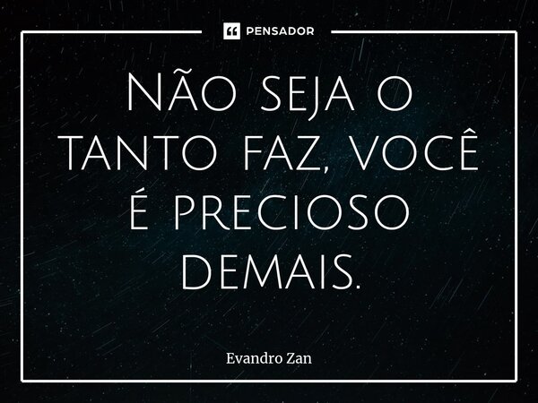 ⁠Não seja o tanto faz, você é precioso demais.... Frase de Evandro Zan.