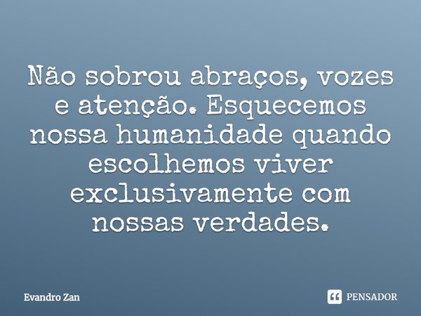 ⁠Não sobrou abraços, vozes e atenção. Esquecemos nossa humanidade quando escolhemos viver exclusivamente com nossas verdades.... Frase de Evandro Zan.