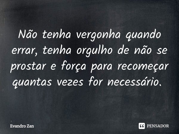 Não tenha vergonha quando errar, tenha orgulho de não se prostar e força para recomeçar quantas vezes for necessário. ⁠... Frase de Evandro Zan.