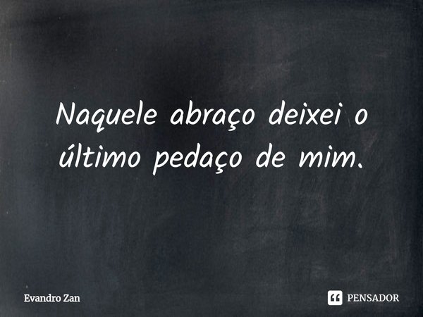 ⁠Naquele abraço deixei o último pedaço de mim.... Frase de Evandro Zan.