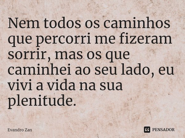 ⁠Nem todos os caminhos que percorri me fizeram sorrir, mas os que caminhei ao seu lado, eu vivi a vida na sua plenitude.... Frase de Evandro Zan.
