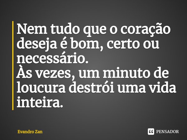 ⁠⁠Nem tudo que o coração deseja é bom, certo ou necessário.
Às vezes, um minuto de loucura destrói uma vida inteira.... Frase de Evandro Zan.