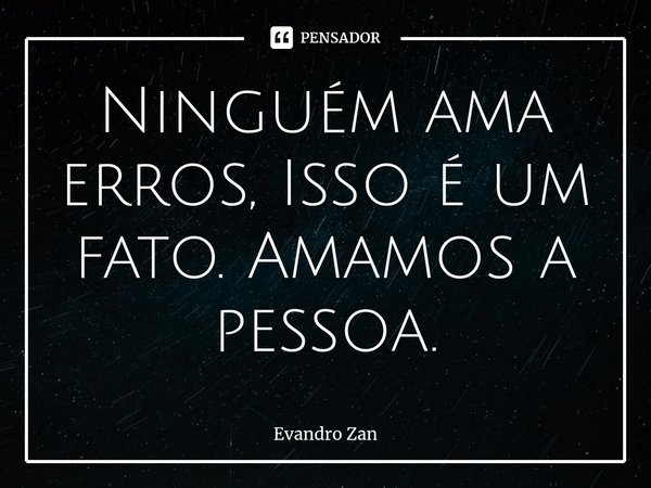 ⁠Ninguém ama erros, Isso é um fato. Amamos a pessoa.... Frase de Evandro Zan.